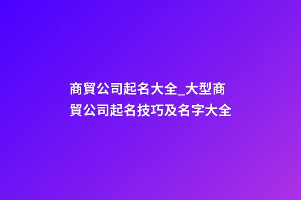 商貿公司起名大全_大型商貿公司起名技巧及名字大全-第1張-公司起名-玄機派