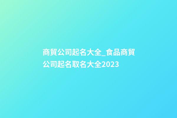 商貿公司起名大全_食品商貿公司起名取名大全2023-第1張-公司起名-玄機派