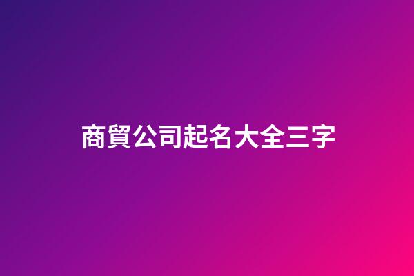 商貿公司起名大全三字-第1張-公司起名-玄機派