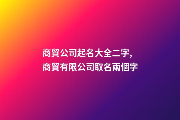 商貿公司起名大全二字,商貿有限公司取名兩個字-第1張-公司起名-玄機派