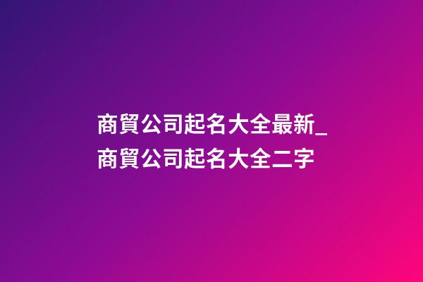 商貿公司起名大全最新_商貿公司起名大全二字