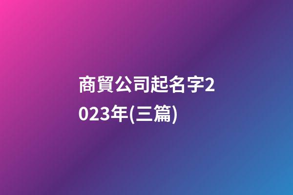 商貿公司起名字2023年(三篇)-第1張-公司起名-玄機派