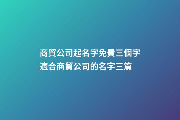 商貿公司起名字免費三個字適合商貿公司的名字三篇-第1張-公司起名-玄機派