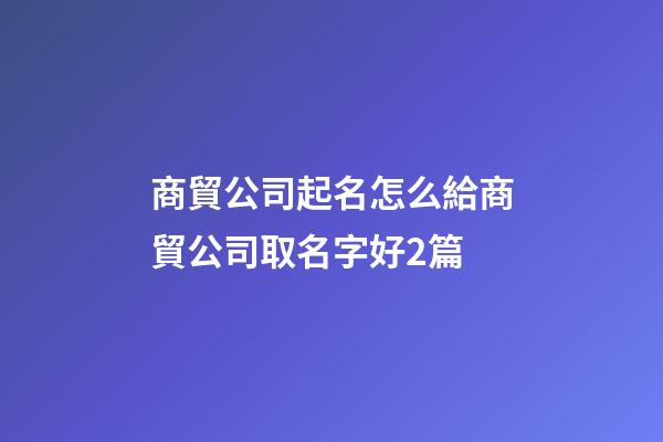 商貿公司起名怎么給商貿公司取名字好2篇-第1張-公司起名-玄機派