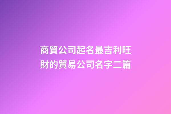 商貿公司起名最吉利旺財的貿易公司名字二篇-第1張-公司起名-玄機派