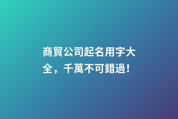 商貿公司起名用字大全，千萬不可錯過！-第1張-公司起名-玄機派