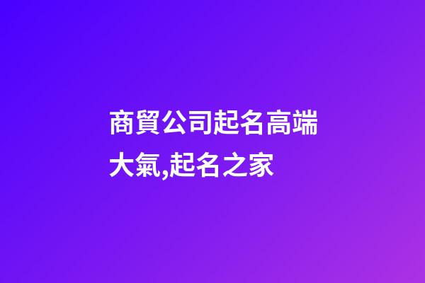 商貿公司起名高端大氣,起名之家-第1張-公司起名-玄機派