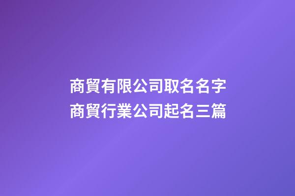 商貿有限公司取名名字商貿行業公司起名三篇-第1張-公司起名-玄機派