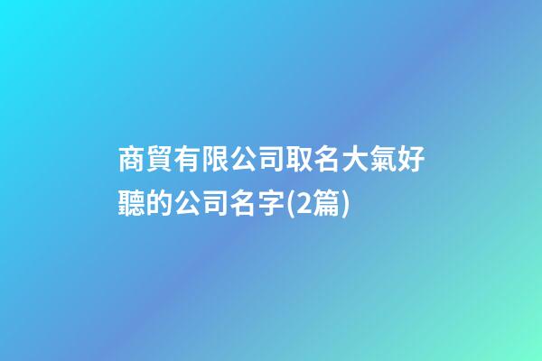 商貿有限公司取名大氣好聽的公司名字(2篇)-第1張-公司起名-玄機派