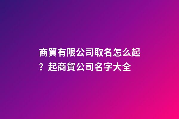 商貿有限公司取名怎么起？起商貿公司名字大全