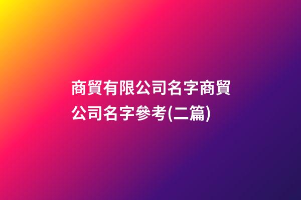商貿有限公司名字商貿公司名字參考(二篇)-第1張-公司起名-玄機派