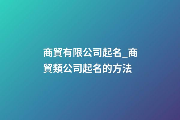 商貿有限公司起名_商貿類公司起名的方法