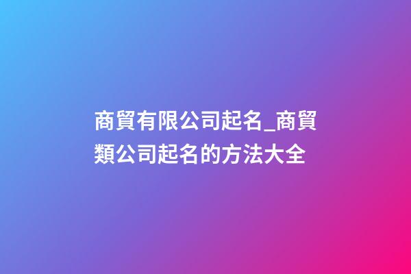商貿有限公司起名_商貿類公司起名的方法大全