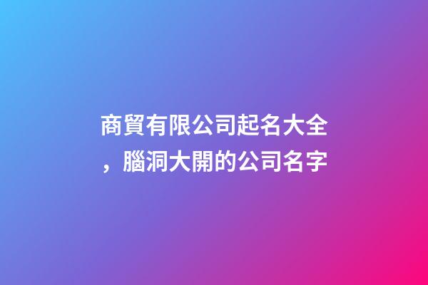 商貿有限公司起名大全，腦洞大開的公司名字-第1張-公司起名-玄機派