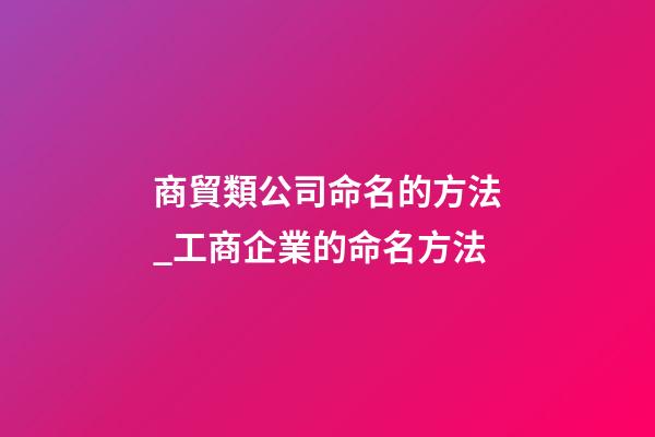 商貿類公司命名的方法_工商企業的命名方法-第1張-公司起名-玄機派