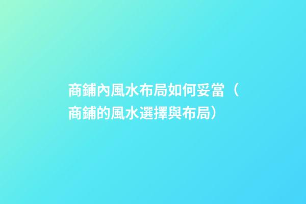 商鋪內風水布局如何妥當（商鋪的風水選擇與布局）