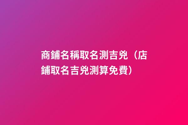 商鋪名稱取名測吉兇（店鋪取名吉兇測算免費）-第1張-觀點-玄機派