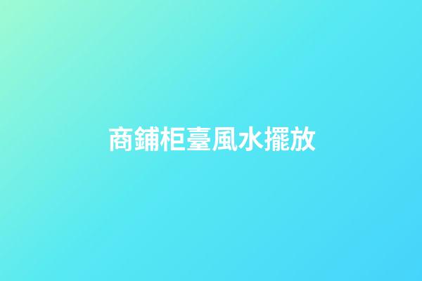 商鋪柜臺風水擺放