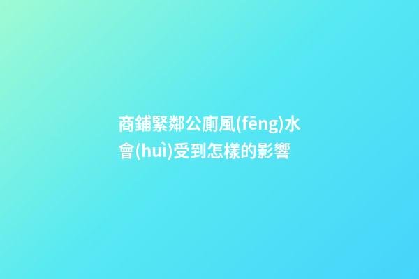 商鋪緊鄰公廁風(fēng)水會(huì)受到怎樣的影響