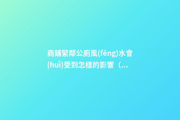 商鋪緊鄰公廁風(fēng)水會(huì)受到怎樣的影響（在公廁旁邊的商鋪是不是風(fēng)水）