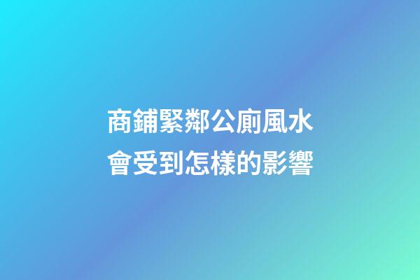 商鋪緊鄰公廁風水會受到怎樣的影響
