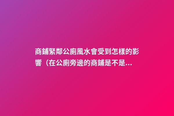 商鋪緊鄰公廁風水會受到怎樣的影響（在公廁旁邊的商鋪是不是風水）