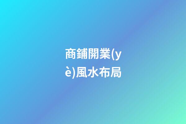 商鋪開業(yè)風水布局