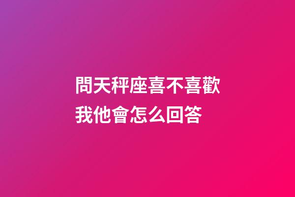 問天秤座喜不喜歡我他會怎么回答-第1張-星座運勢-玄機派