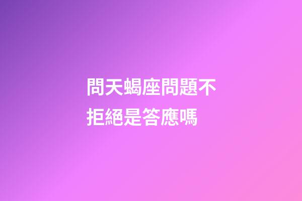 問天蝎座問題不拒絕是答應嗎-第1張-星座運勢-玄機派