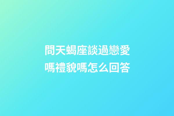 問天蝎座談過戀愛嗎禮貌嗎怎么回答-第1張-星座運(yùn)勢-玄機(jī)派