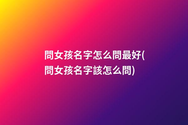 問女孩名字怎么問最好(問女孩名字該怎么問)