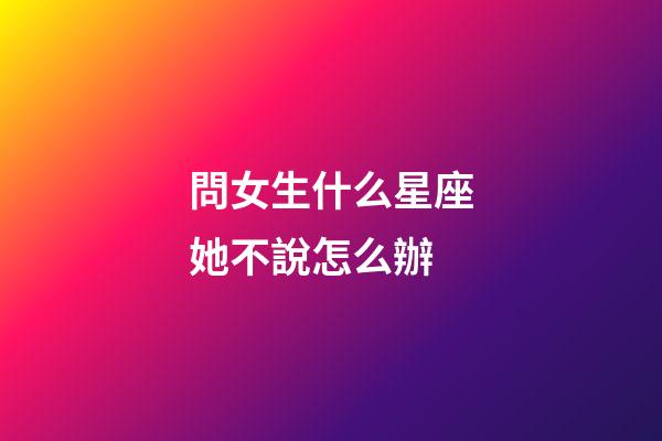 問女生什么星座她不說怎么辦-第1張-星座運勢-玄機派