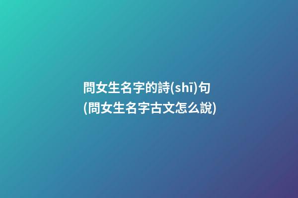 問女生名字的詩(shī)句(問女生名字古文怎么說)