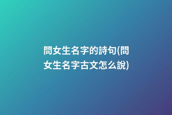 問女生名字的詩句(問女生名字古文怎么說)