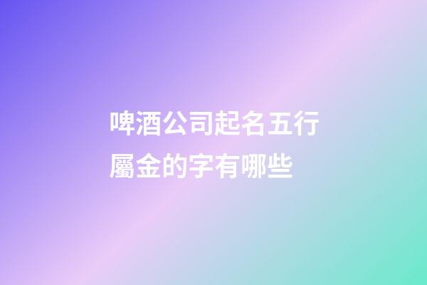 啤酒公司起名五行屬金的字有哪些-第1張-公司起名-玄機派