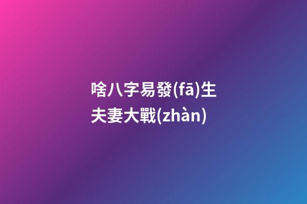 啥八字易發(fā)生夫妻大戰(zhàn)