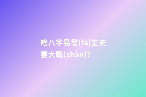 啥八字易發(fā)生夫妻大戰(zhàn)？