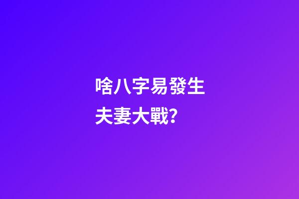 啥八字易發生夫妻大戰？