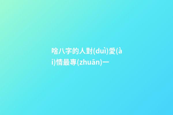 啥八字的人對(duì)愛(ài)情最專(zhuān)一