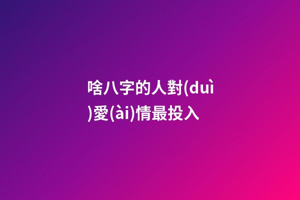 啥八字的人對(duì)愛(ài)情最投入