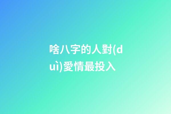 啥八字的人對(duì)愛情最投入