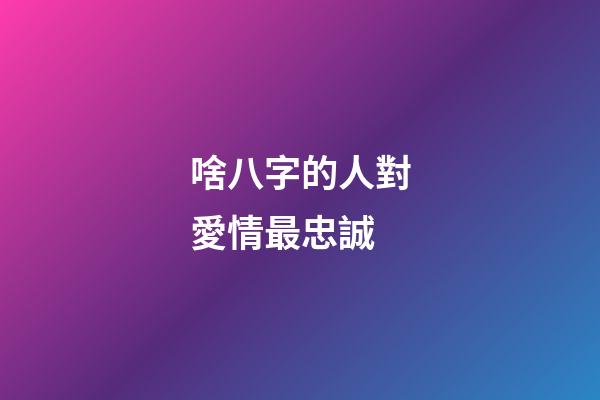 啥八字的人對愛情最忠誠