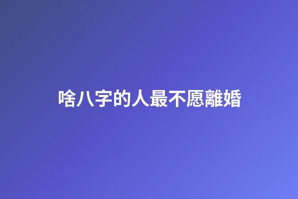 啥八字的人最不愿離婚