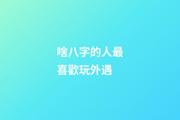 啥八字的人最喜歡玩外遇