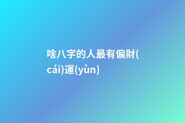 啥八字的人最有偏財(cái)運(yùn)
