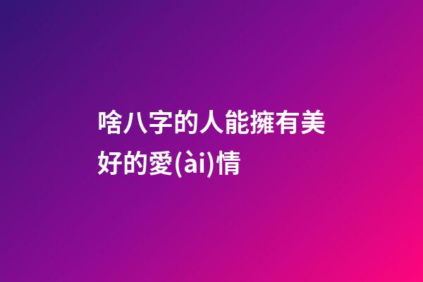 啥八字的人能擁有美好的愛(ài)情