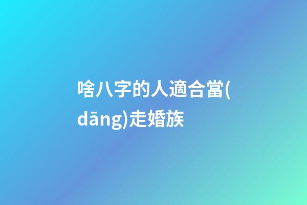 啥八字的人適合當(dāng)走婚族
