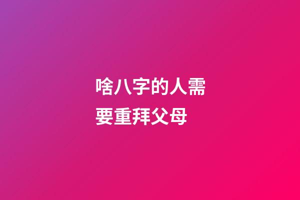 啥八字的人需要重拜父母