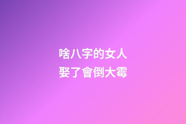 啥八字的女人娶了會倒大霉