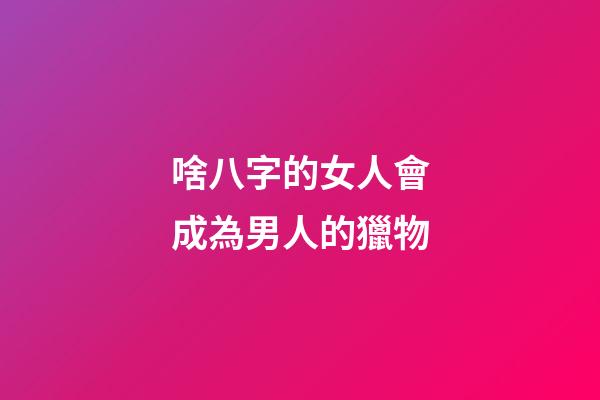 啥八字的女人會成為男人的獵物